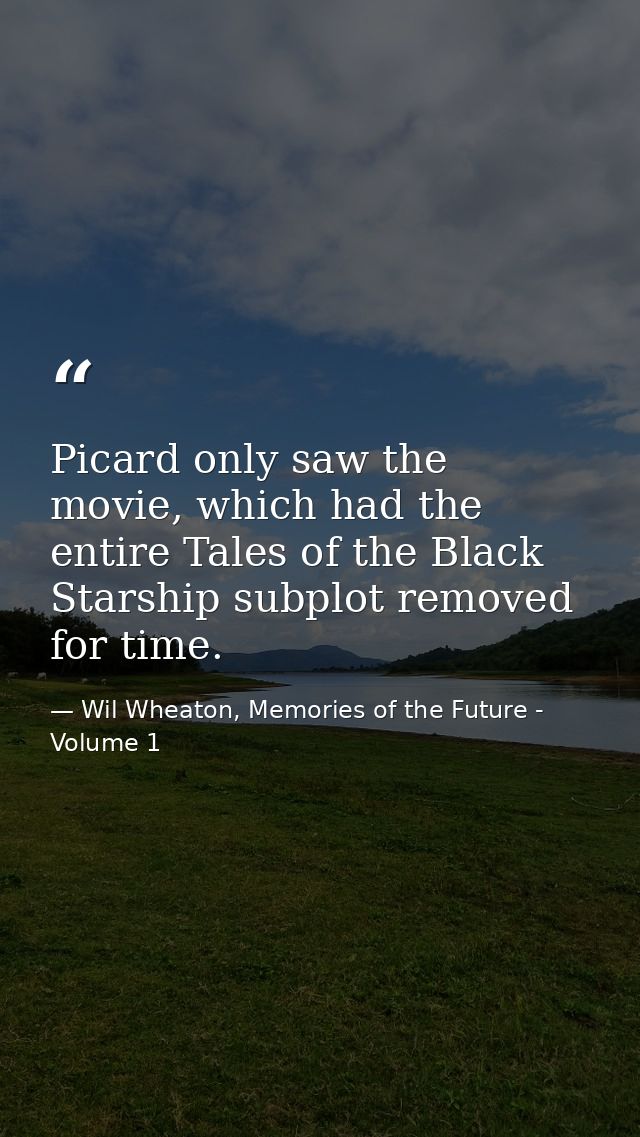 Picard only saw the movie, which had the entire Tales of the Black Starship subplot removed for time. — Wil Wheaton, Memories of the Future - Volume 1