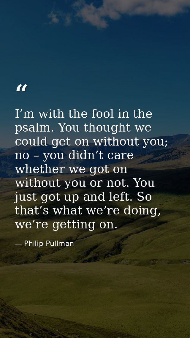 I’m with the fool in the psalm. You thought we could get on without you; no – you didn’t care whether we got on without  — Philip Pullman