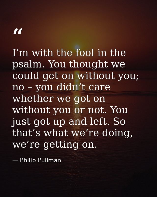 I’m with the fool in the psalm. You thought we could get on without you; no – you didn’t care whether we got on without  — Philip Pullman