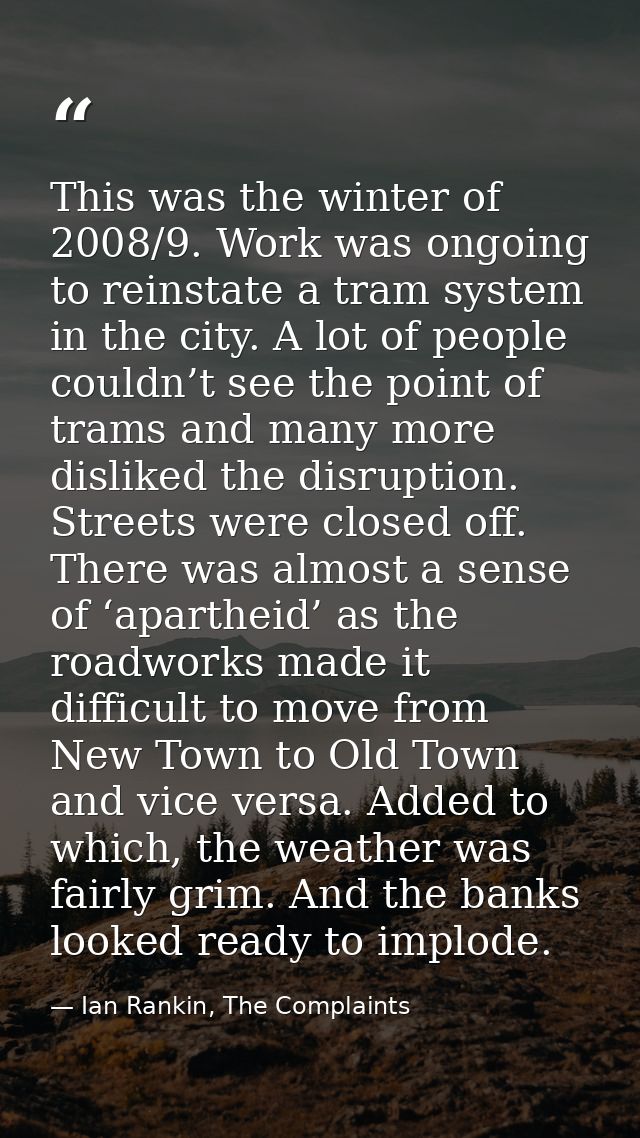This was the winter of 2008/9. Work was ongoing to reinstate a tram system in the city. A lot of people couldn’t see the — Ian Rankin, The Complaints