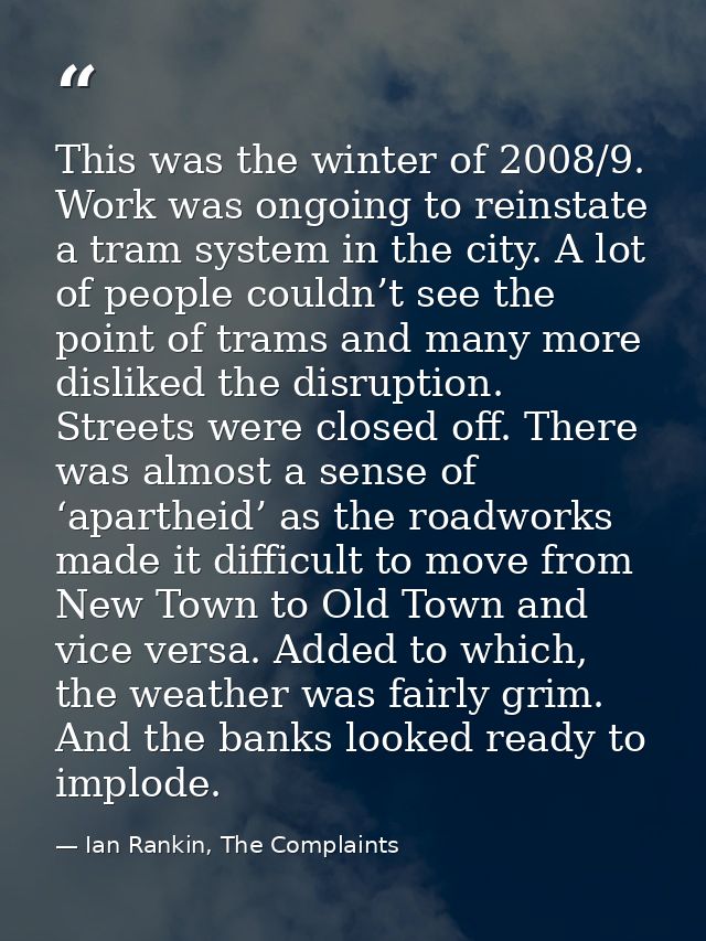 This was the winter of 2008/9. Work was ongoing to reinstate a tram system in the city. A lot of people couldn’t see the — Ian Rankin, The Complaints