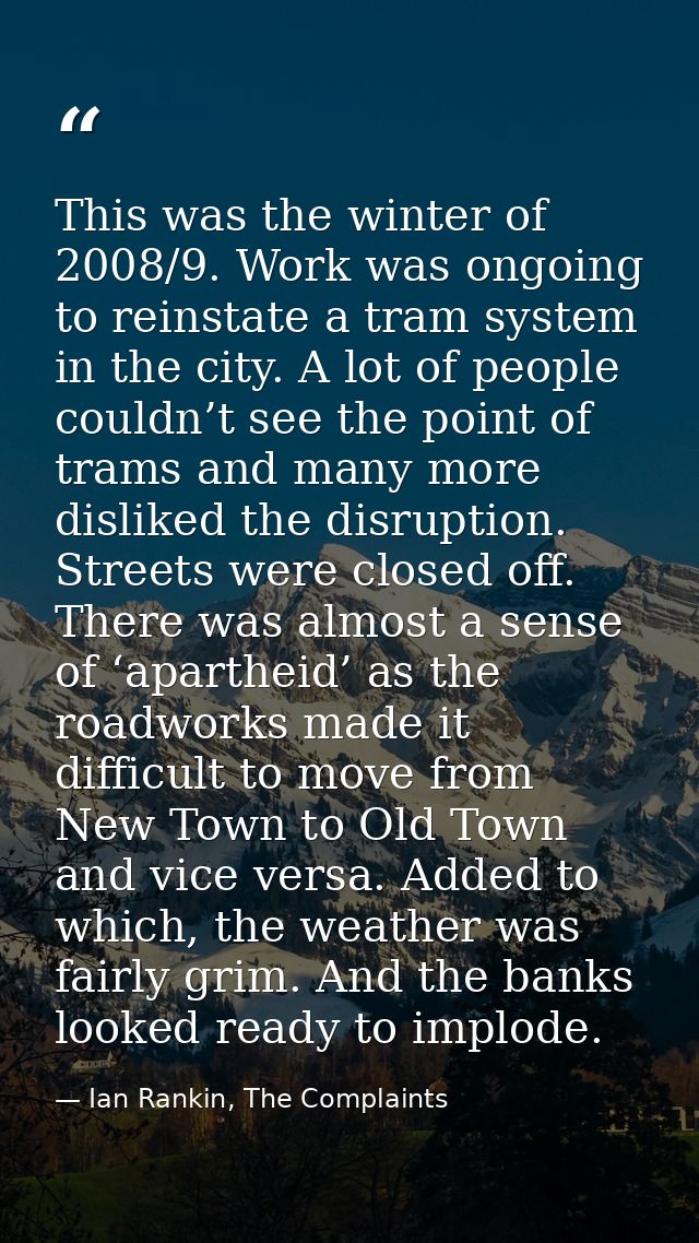 This was the winter of 2008/9. Work was ongoing to reinstate a tram system in the city. A lot of people couldn’t see the — Ian Rankin, The Complaints