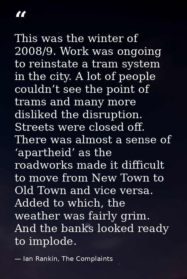 This was the winter of 2008/9. Work was ongoing to reinstate a tram system in the city. A lot of people couldn’t see the — Ian Rankin, The Complaints