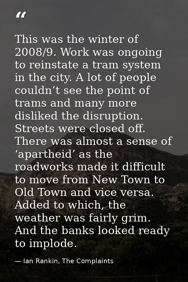 This was the winter of 2008/9. Work was ongoing to reinstate a tram system in the city. A lot of people couldn’t see the — Ian Rankin, The Complaints