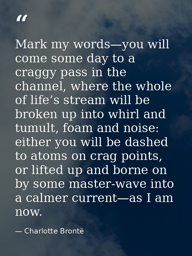 Mark my words—you will come some day to a craggy pass in the channel, where the whole of life’s stream will be broken up — Charlotte Brontë