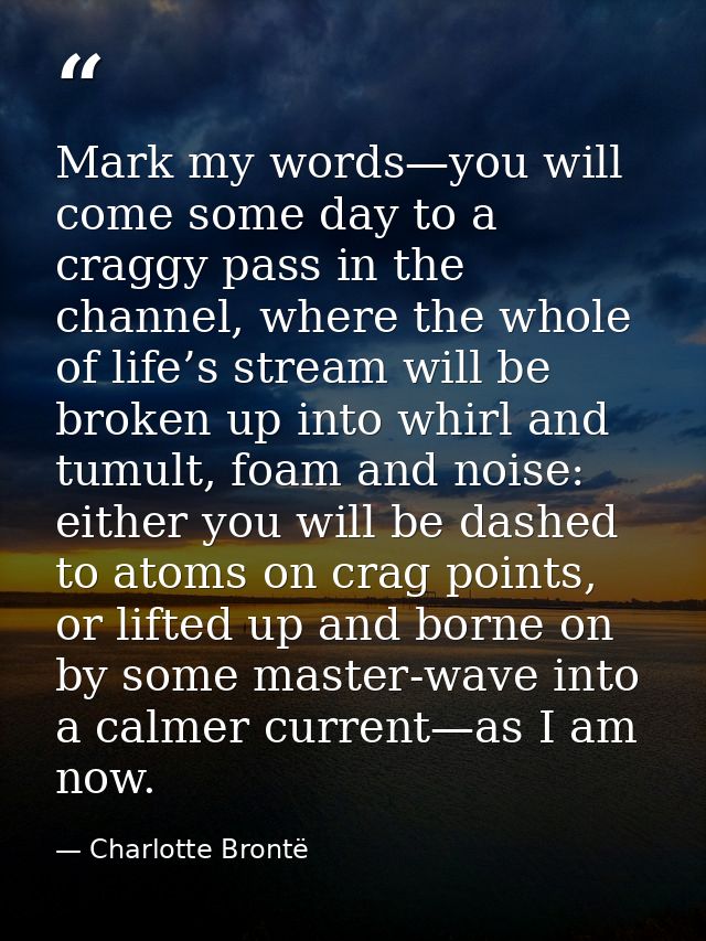 Mark my words—you will come some day to a craggy pass in the channel, where the whole of life’s stream will be broken up — Charlotte Brontë