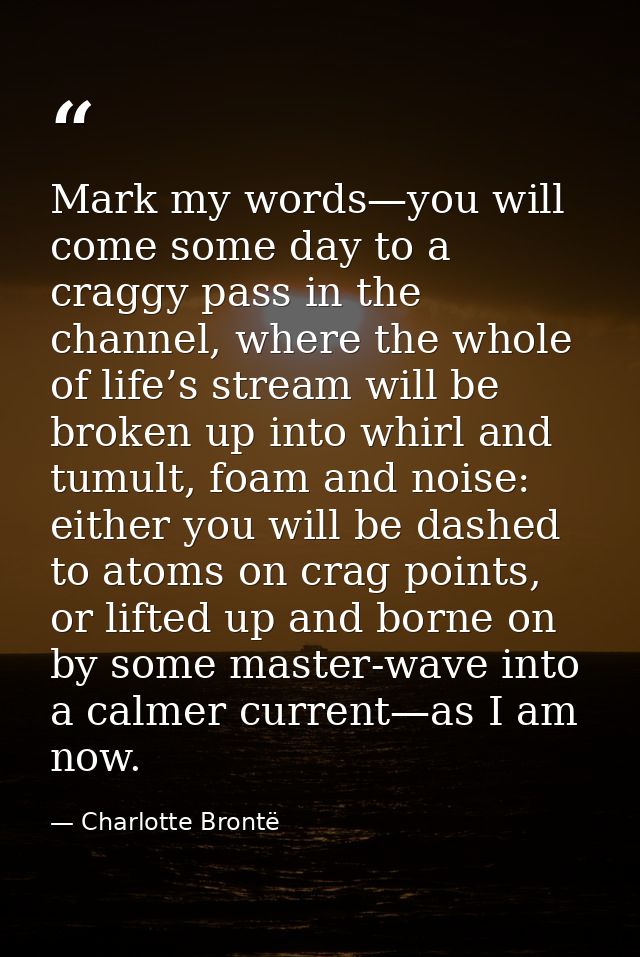 Mark my words—you will come some day to a craggy pass in the channel, where the whole of life’s stream will be broken up — Charlotte Brontë