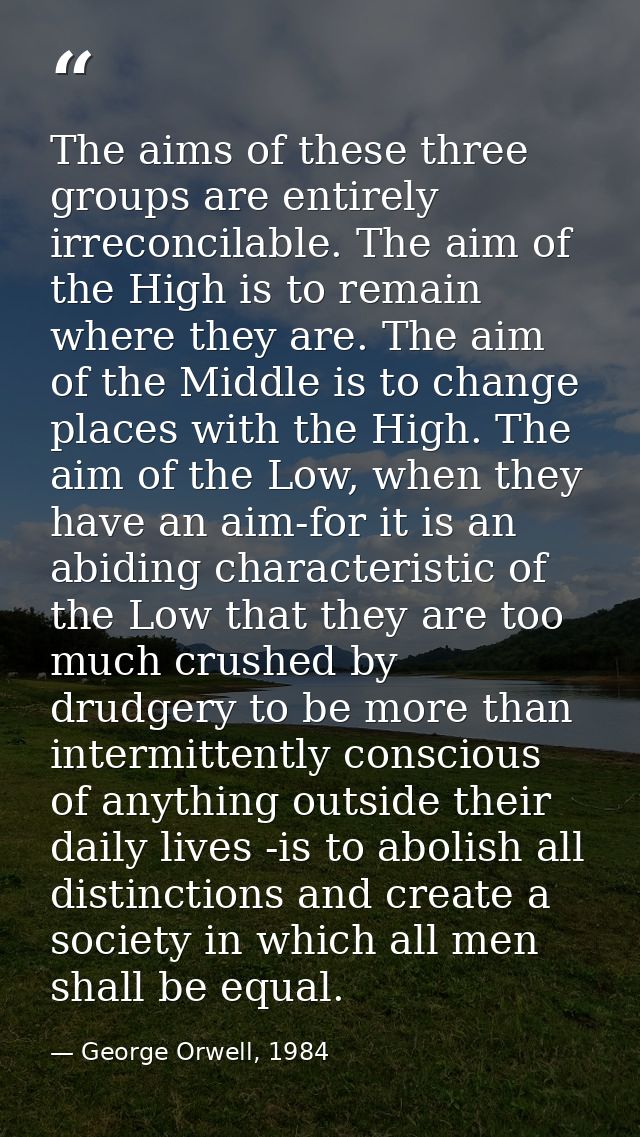 The aims of these three groups are entirely irreconcilable. The aim of the High is to remain where they are. The aim of  — George Orwell, 1984