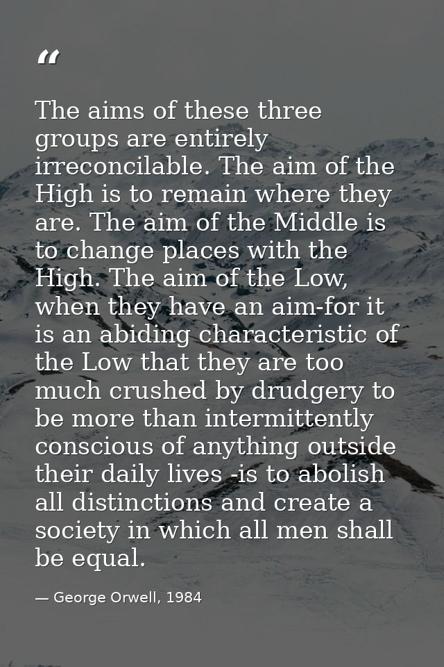 The aims of these three groups are entirely irreconcilable. The aim of the High is to remain where they are. The aim of  — George Orwell, 1984