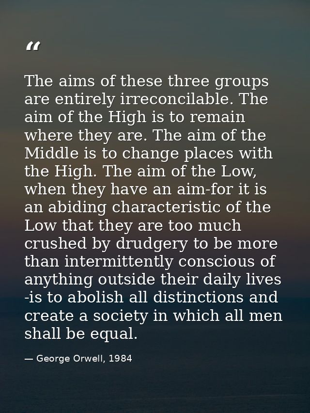 The aims of these three groups are entirely irreconcilable. The aim of the High is to remain where they are. The aim of  — George Orwell, 1984