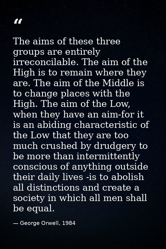 The aims of these three groups are entirely irreconcilable. The aim of the High is to remain where they are. The aim of  — George Orwell, 1984