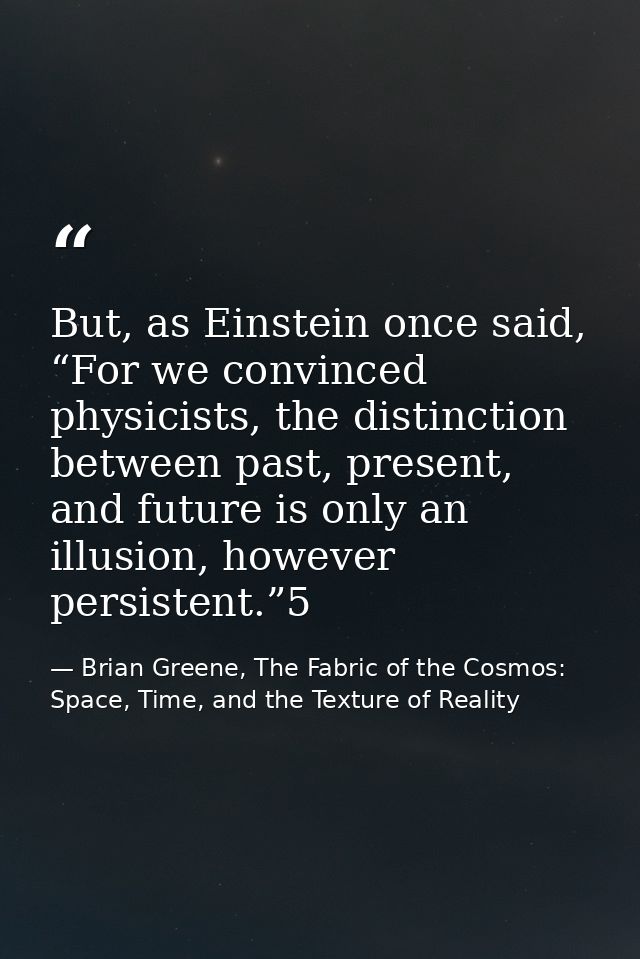 But, as Einstein once said, “For we convinced physicists, the distinction between past, present, and future is only an i — Brian Greene, The Fabric of the Cosmos: Space, Time, and the Texture of Reality