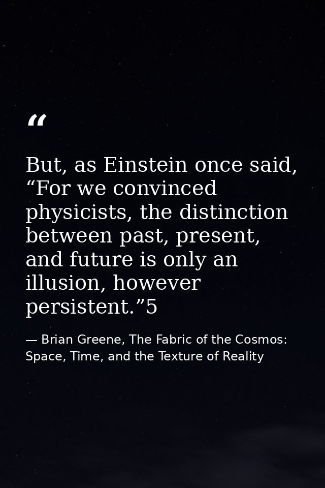 But, as Einstein once said, “For we convinced physicists, the distinction between past, present, and future is only an i — Brian Greene, The Fabric of the Cosmos: Space, Time, and the Texture of Reality