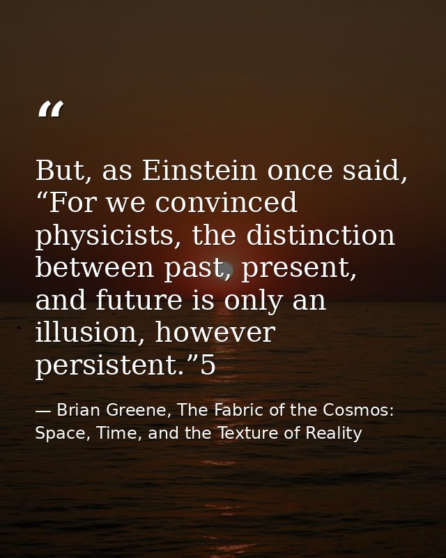 But, as Einstein once said, “For we convinced physicists, the distinction between past, present, and future is only an i — Brian Greene, The Fabric of the Cosmos: Space, Time, and the Texture of Reality