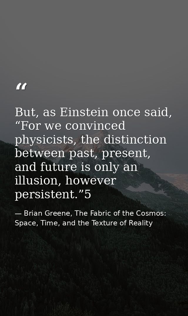 But, as Einstein once said, “For we convinced physicists, the distinction between past, present, and future is only an i — Brian Greene, The Fabric of the Cosmos: Space, Time, and the Texture of Reality