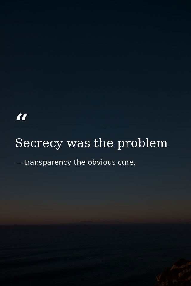Secrecy was the problem — transparency the obvious cure.