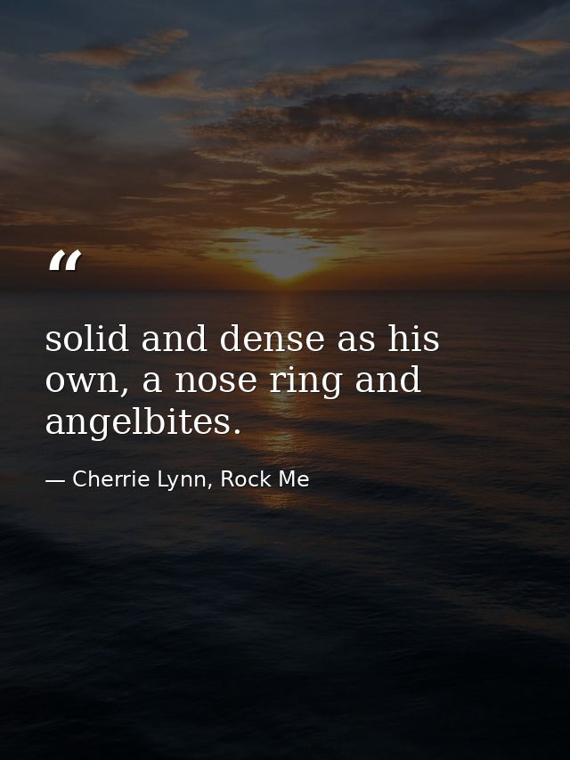 solid and dense as his own, a nose ring and angelbites. — Cherrie Lynn, Rock Me