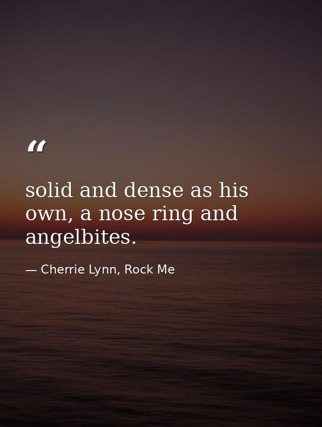 solid and dense as his own, a nose ring and angelbites. — Cherrie Lynn, Rock Me