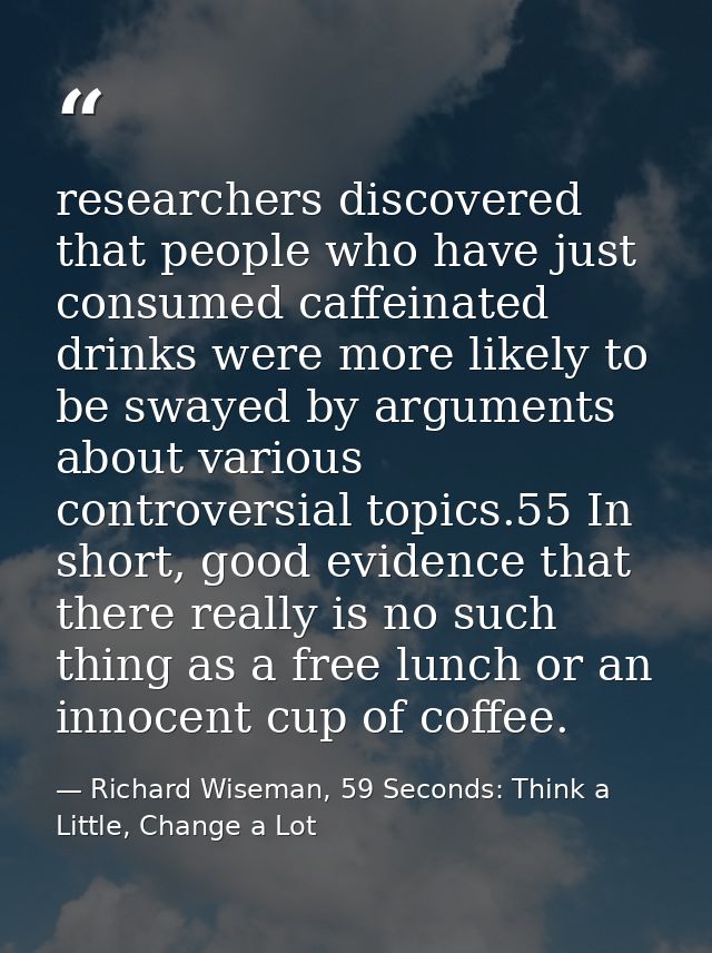 researchers discovered that people who have just consumed caffeinated drinks were more likely to be swayed by arguments  — Richard Wiseman, 59 Seconds: Think a Little, Change a Lot