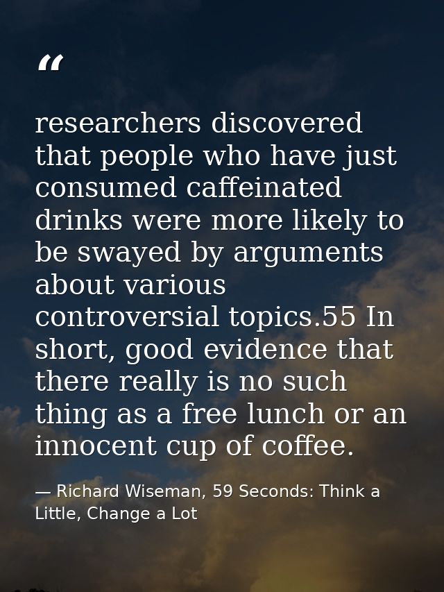 researchers discovered that people who have just consumed caffeinated drinks were more likely to be swayed by arguments  — Richard Wiseman, 59 Seconds: Think a Little, Change a Lot