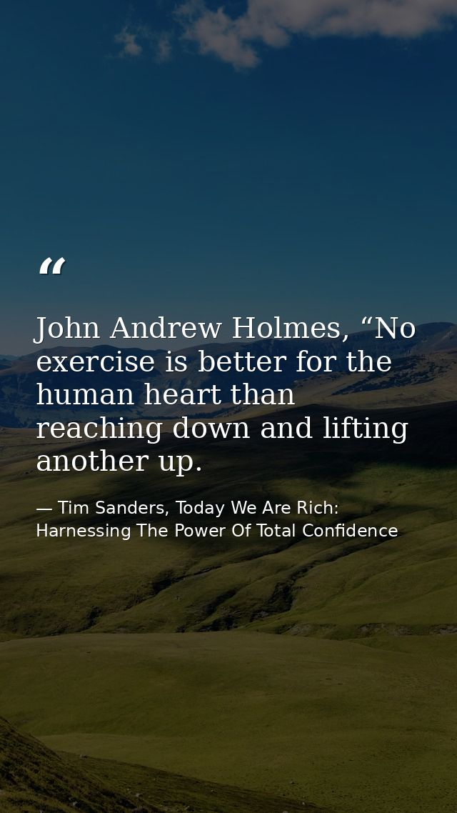 John Andrew Holmes, “No exercise is better for the human heart than reaching down and lifting another up. — Tim Sanders, Today We Are Rich: Harnessing The Power Of Total Confidence