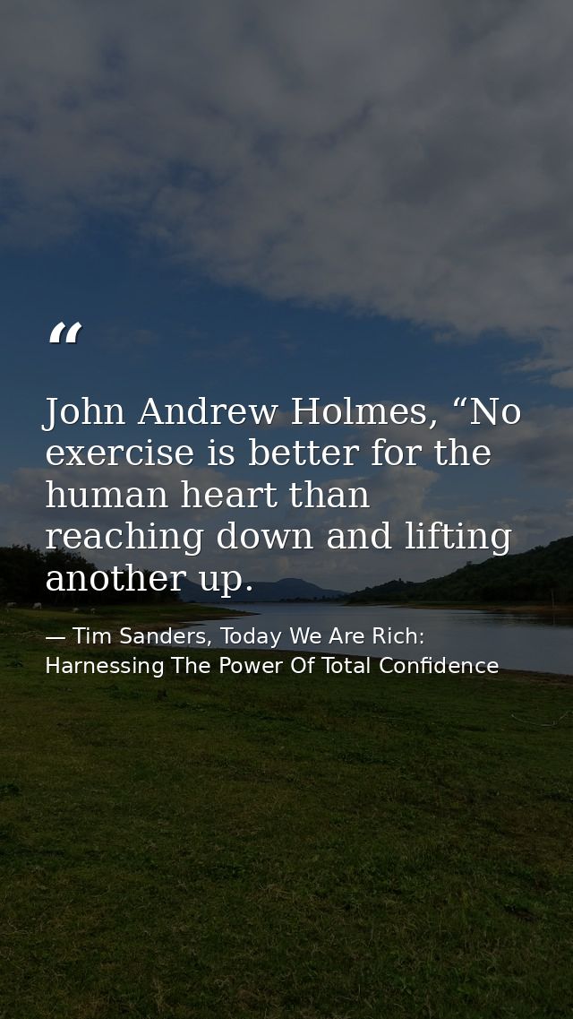 John Andrew Holmes, “No exercise is better for the human heart than reaching down and lifting another up. — Tim Sanders, Today We Are Rich: Harnessing The Power Of Total Confidence