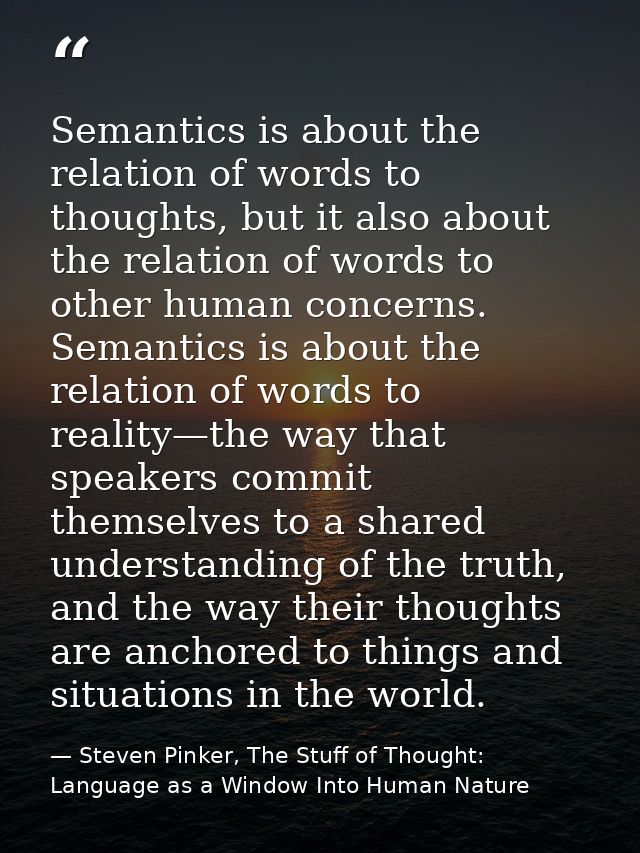 Semantics is about the relation of words to thoughts, but it also about the relation of words to other human concerns. S — Steven Pinker, The Stuff of Thought: Language as a Window Into Human Nature
