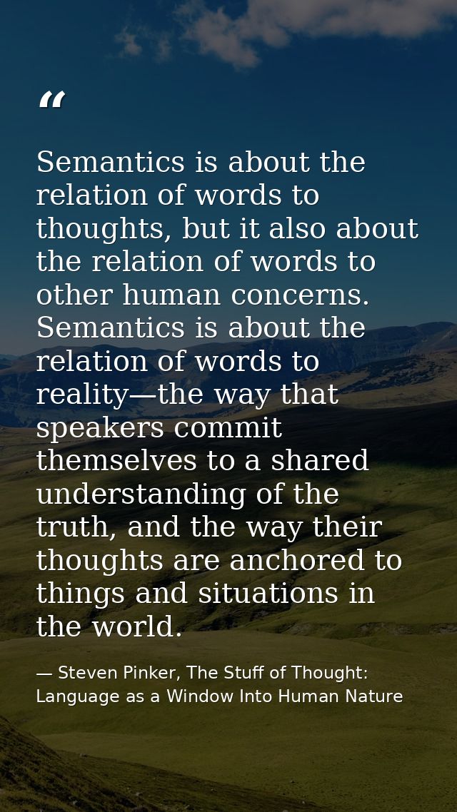 Semantics is about the relation of words to thoughts, but it also about the relation of words to other human concerns. S — Steven Pinker, The Stuff of Thought: Language as a Window Into Human Nature