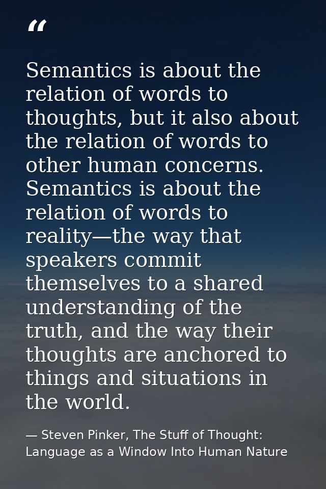Semantics is about the relation of words to thoughts, but it also about the relation of words to other human concerns. S — Steven Pinker, The Stuff of Thought: Language as a Window Into Human Nature