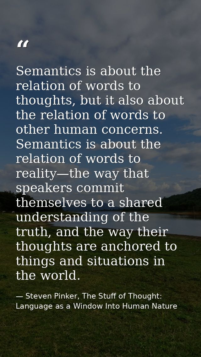 Semantics is about the relation of words to thoughts, but it also about the relation of words to other human concerns. S — Steven Pinker, The Stuff of Thought: Language as a Window Into Human Nature