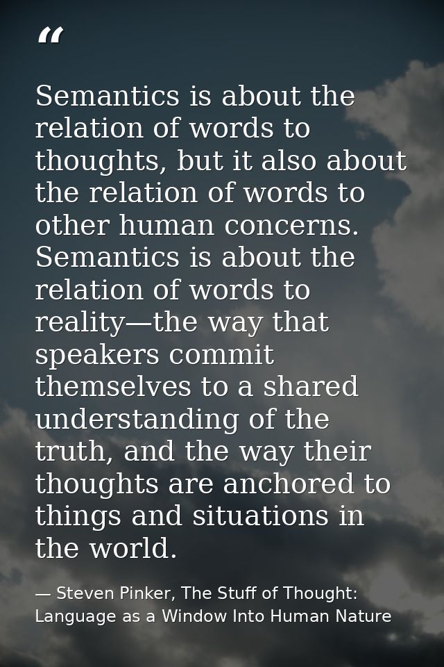 Semantics is about the relation of words to thoughts, but it also about the relation of words to other human concerns. S — Steven Pinker, The Stuff of Thought: Language as a Window Into Human Nature