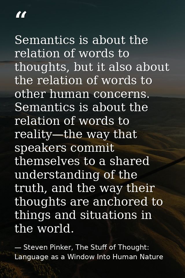Semantics is about the relation of words to thoughts, but it also about the relation of words to other human concerns. S — Steven Pinker, The Stuff of Thought: Language as a Window Into Human Nature