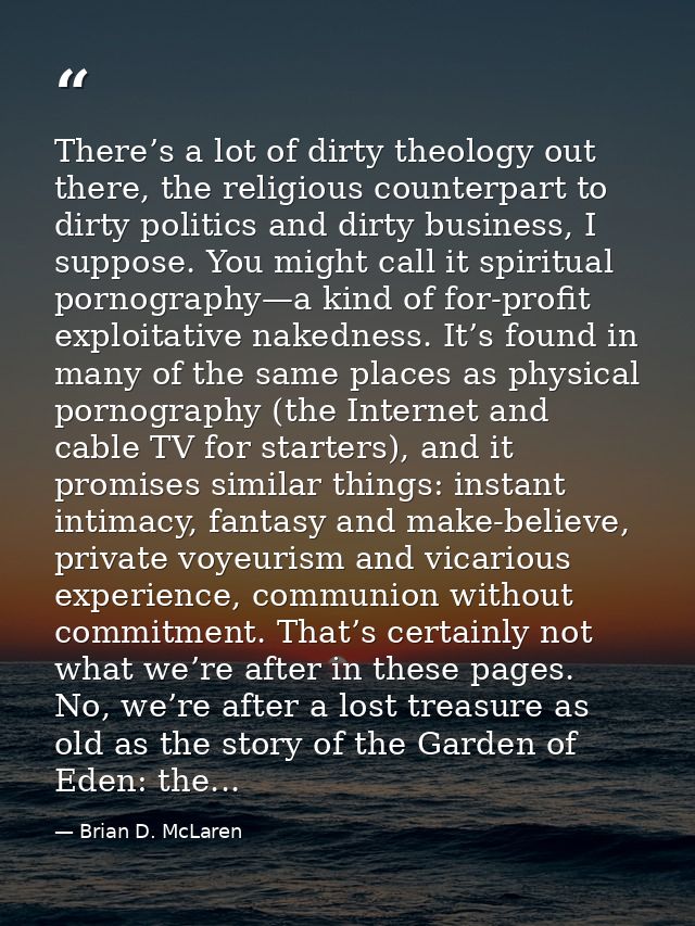 There’s a lot of dirty theology out there, the religious counterpart to dirty politics and dirty business, I suppose. Yo — Brian D. McLaren