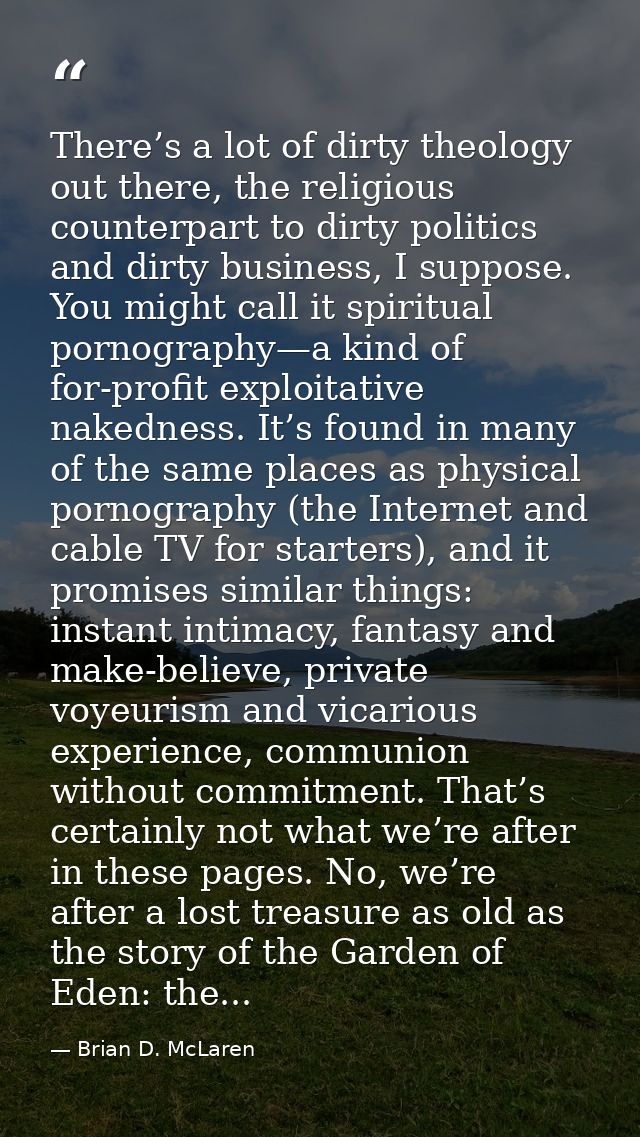 There’s a lot of dirty theology out there, the religious counterpart to dirty politics and dirty business, I suppose. Yo — Brian D. McLaren