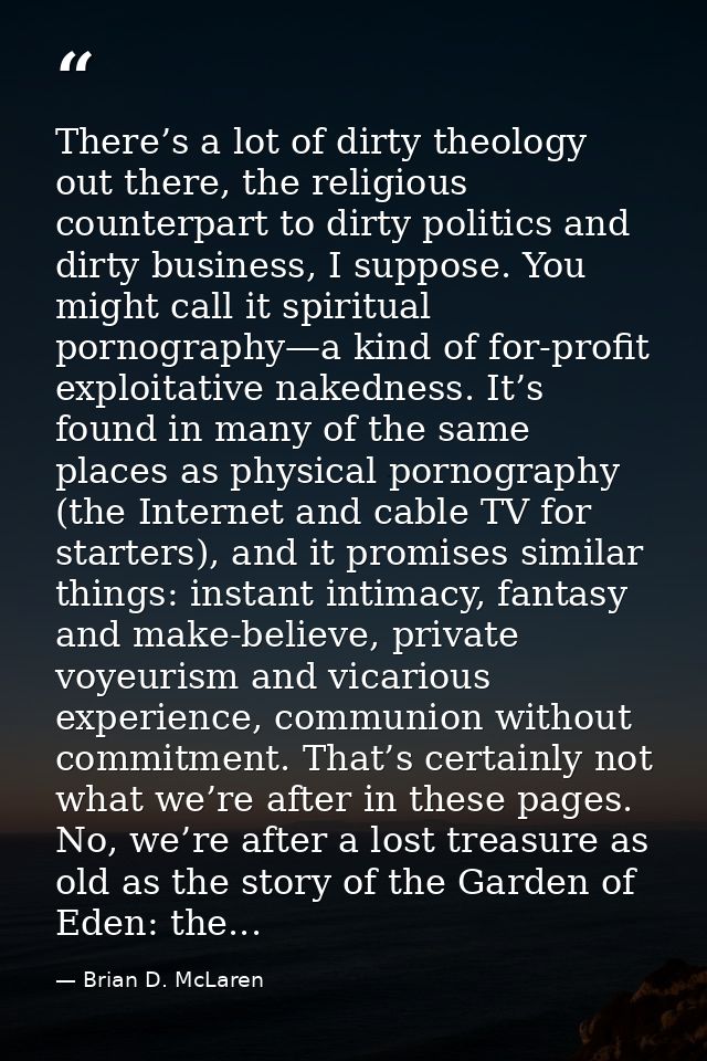 There’s a lot of dirty theology out there, the religious counterpart to dirty politics and dirty business, I suppose. Yo — Brian D. McLaren
