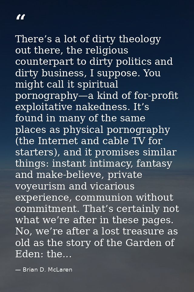 There’s a lot of dirty theology out there, the religious counterpart to dirty politics and dirty business, I suppose. Yo — Brian D. McLaren