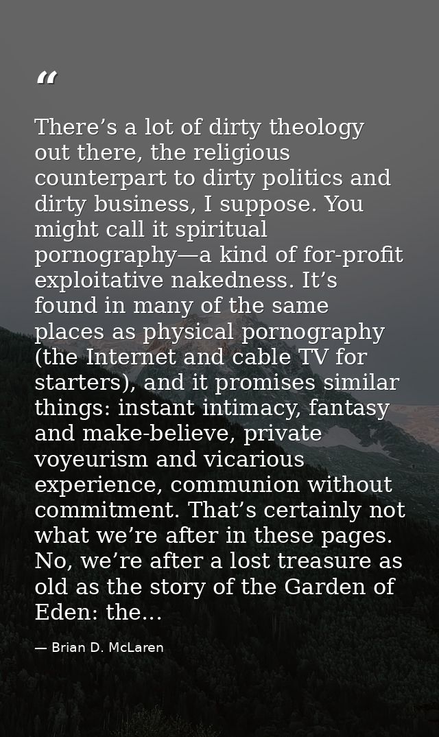 There’s a lot of dirty theology out there, the religious counterpart to dirty politics and dirty business, I suppose. Yo — Brian D. McLaren