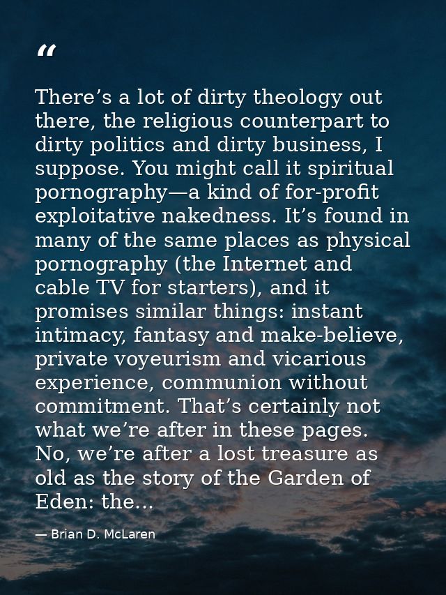 There’s a lot of dirty theology out there, the religious counterpart to dirty politics and dirty business, I suppose. Yo — Brian D. McLaren