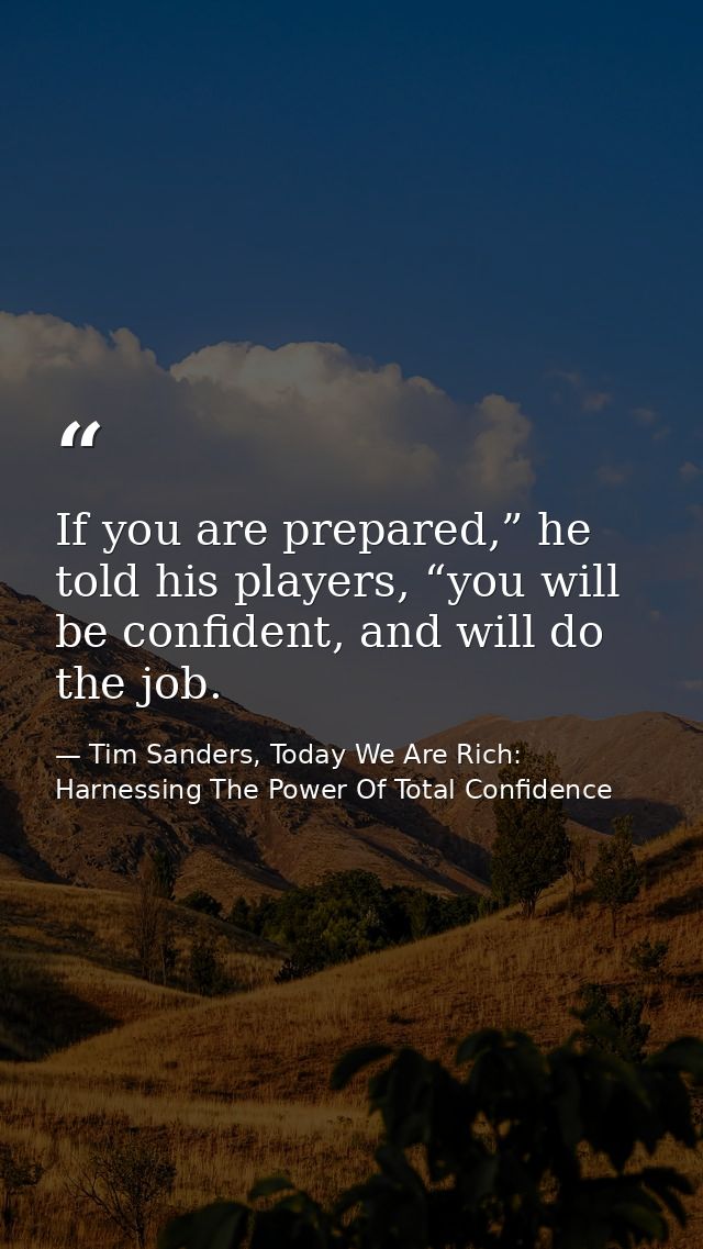 If you are prepared,” he told his players, “you will be confident, and will do the job. — Tim Sanders, Today We Are Rich: Harnessing The Power Of Total Confidence