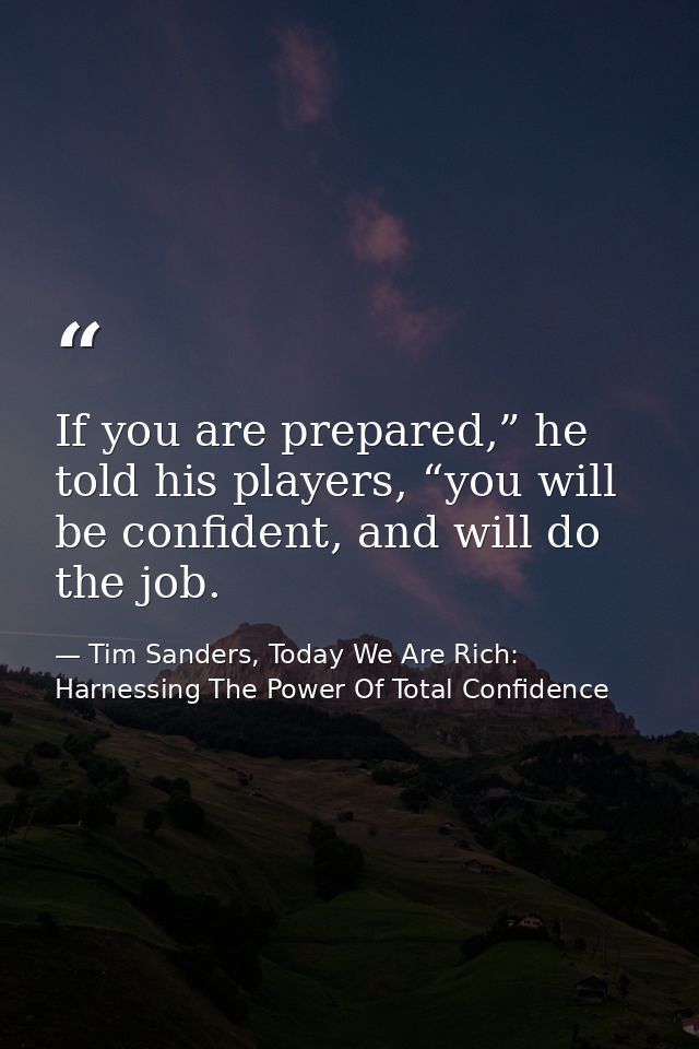 If you are prepared,” he told his players, “you will be confident, and will do the job. — Tim Sanders, Today We Are Rich: Harnessing The Power Of Total Confidence