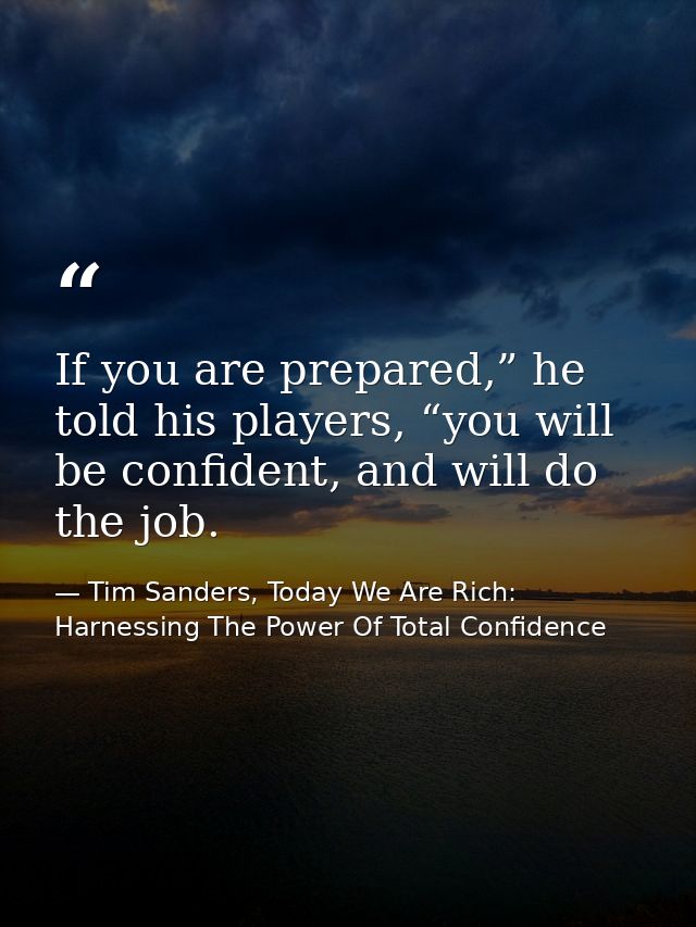 If you are prepared,” he told his players, “you will be confident, and will do the job. — Tim Sanders, Today We Are Rich: Harnessing The Power Of Total Confidence