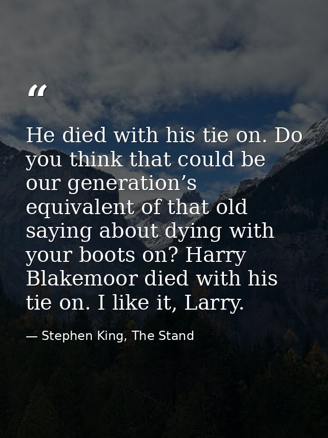 He died with his tie on. Do you think that could be our generation’s equivalent of that old saying about dying with your — Stephen King, The Stand
