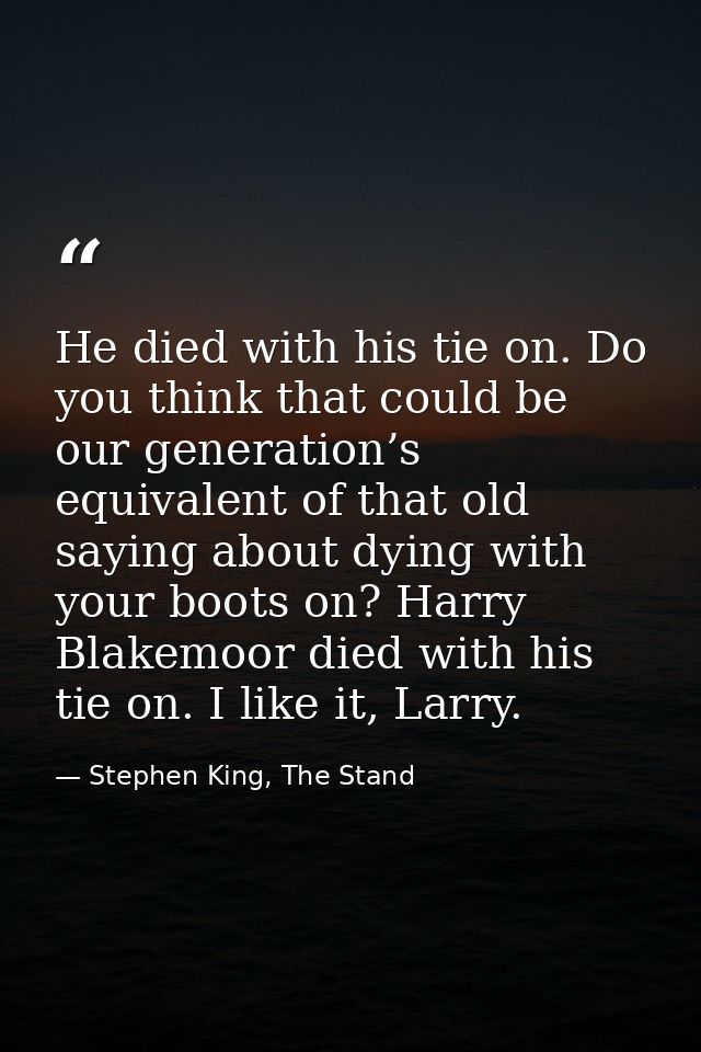 He died with his tie on. Do you think that could be our generation’s equivalent of that old saying about dying with your — Stephen King, The Stand