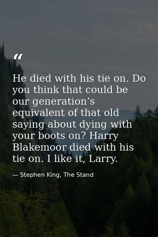 He died with his tie on. Do you think that could be our generation’s equivalent of that old saying about dying with your — Stephen King, The Stand