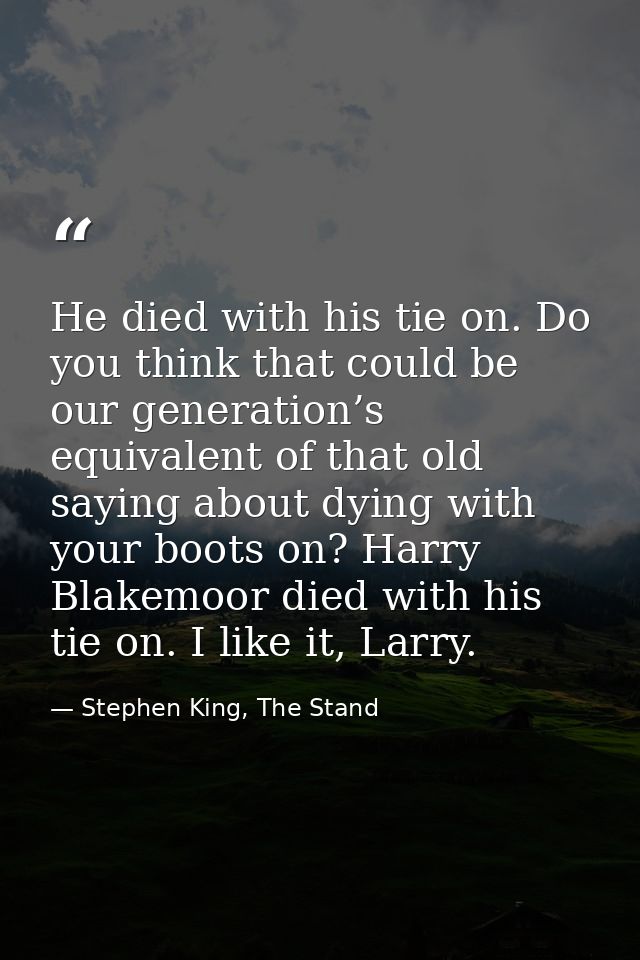 He died with his tie on. Do you think that could be our generation’s equivalent of that old saying about dying with your — Stephen King, The Stand