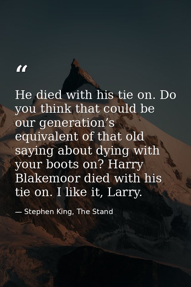 He died with his tie on. Do you think that could be our generation’s equivalent of that old saying about dying with your — Stephen King, The Stand