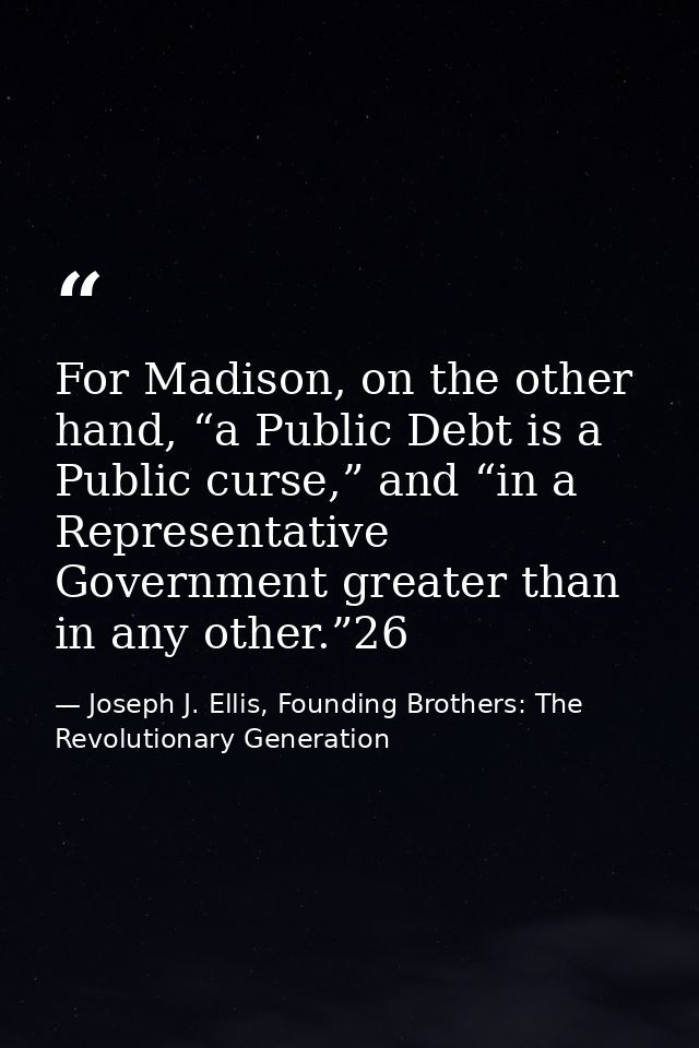 For Madison, on the other hand, “a Public Debt is a Public curse,” and “in a Representative Government greater than in a — Joseph J. Ellis, Founding Brothers: The Revolutionary Generation