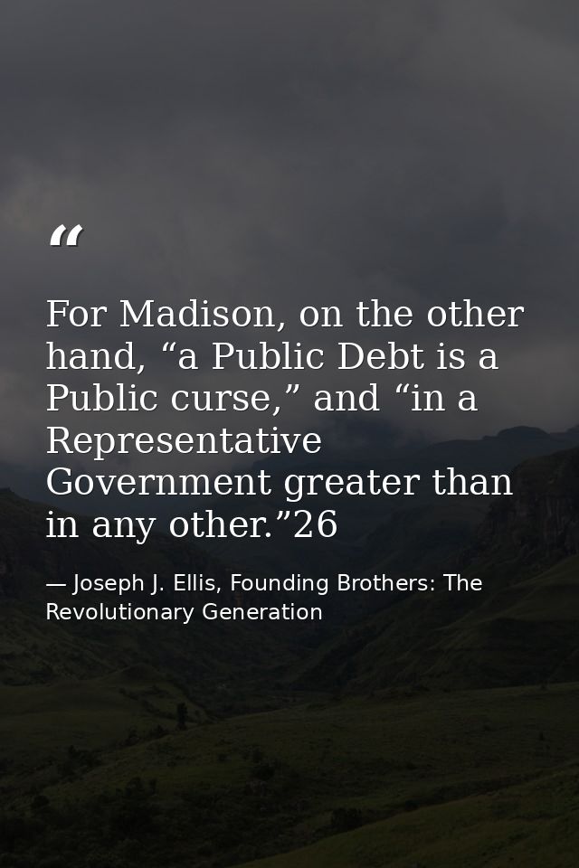 For Madison, on the other hand, “a Public Debt is a Public curse,” and “in a Representative Government greater than in a — Joseph J. Ellis, Founding Brothers: The Revolutionary Generation