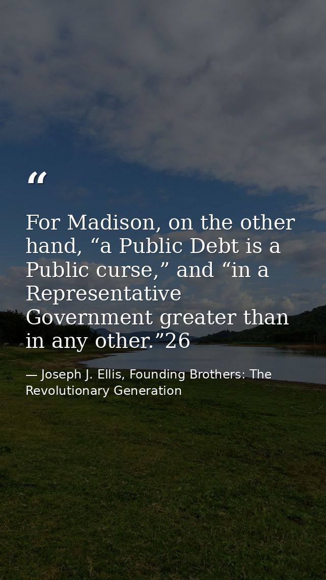 For Madison, on the other hand, “a Public Debt is a Public curse,” and “in a Representative Government greater than in a — Joseph J. Ellis, Founding Brothers: The Revolutionary Generation