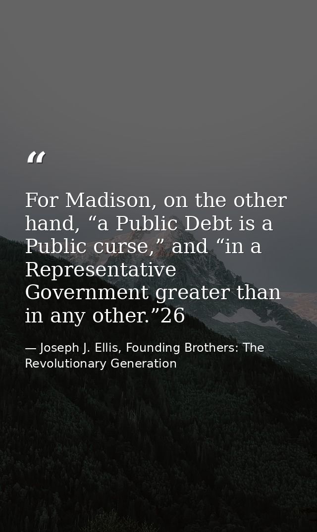 For Madison, on the other hand, “a Public Debt is a Public curse,” and “in a Representative Government greater than in a — Joseph J. Ellis, Founding Brothers: The Revolutionary Generation